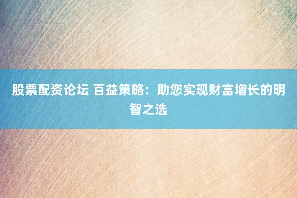股票配资论坛 百益策略：助您实现财富增长的明智之选
