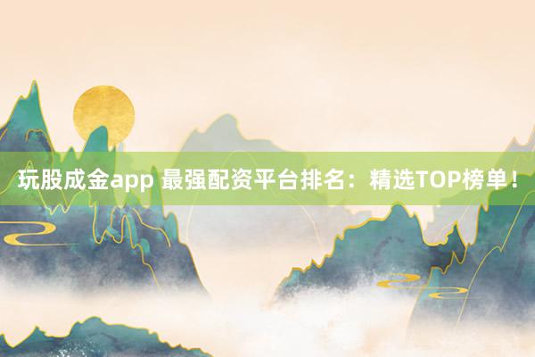 玩股成金app 最强配资平台排名：精选TOP榜单！
