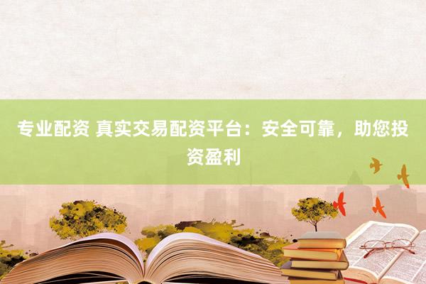 专业配资 真实交易配资平台：安全可靠，助您投资盈利