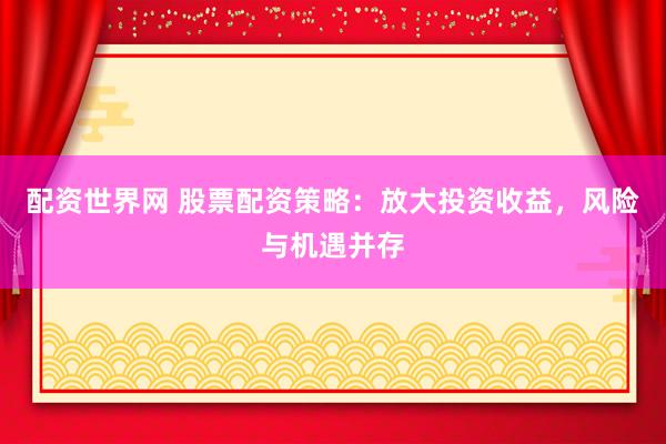 配资世界网 股票配资策略：放大投资收益，风险与机遇并存