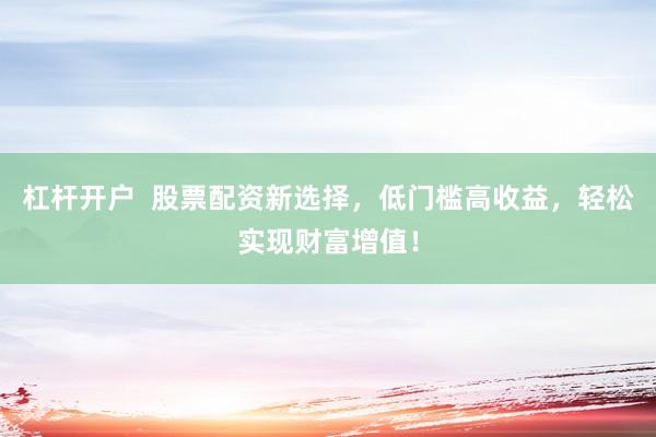 杠杆开户  股票配资新选择，低门槛高收益，轻松实现财富增值！