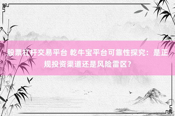 股票杠杆交易平台 乾牛宝平台可靠性探究：是正规投资渠道还是风险雷区？