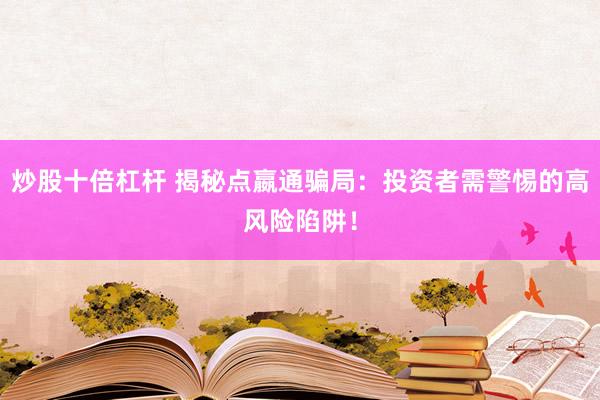 炒股十倍杠杆 揭秘点嬴通骗局：投资者需警惕的高风险陷阱！