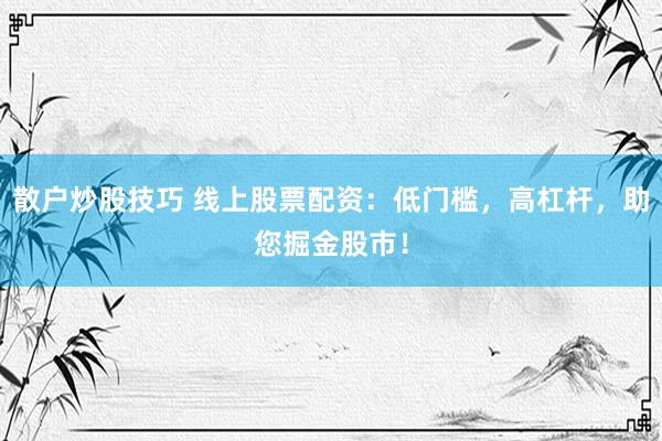 散户炒股技巧 线上股票配资：低门槛，高杠杆，助您掘金股市！