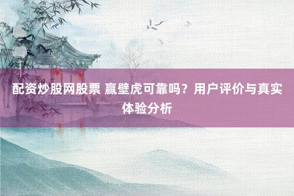 配资炒股网股票 赢壁虎可靠吗？用户评价与真实体验分析