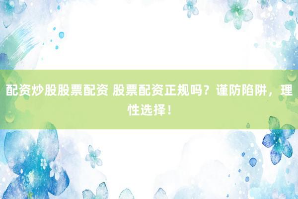 配资炒股股票配资 股票配资正规吗？谨防陷阱，理性选择！