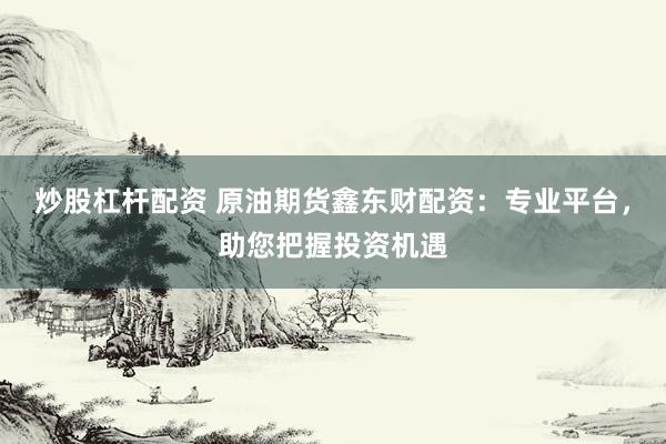 炒股杠杆配资 原油期货鑫东财配资：专业平台，助您把握投资机遇