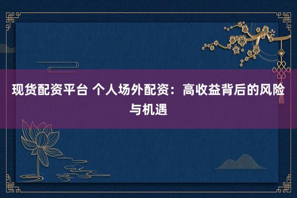 现货配资平台 个人场外配资：高收益背后的风险与机遇