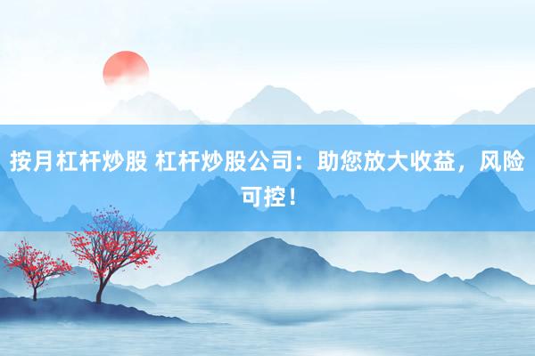 按月杠杆炒股 杠杆炒股公司：助您放大收益，风险可控！