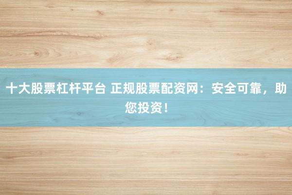 十大股票杠杆平台 正规股票配资网：安全可靠，助您投资！