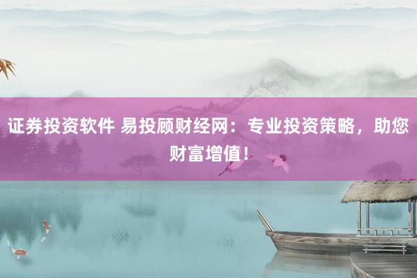 证券投资软件 易投顾财经网：专业投资策略，助您财富增值！