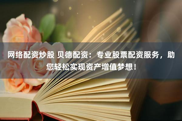 网络配资炒股 贝德配资：专业股票配资服务，助您轻松实现资产增值梦想！
