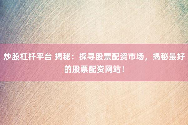 炒股杠杆平台 揭秘：探寻股票配资市场，揭秘最好的股票配资网站！