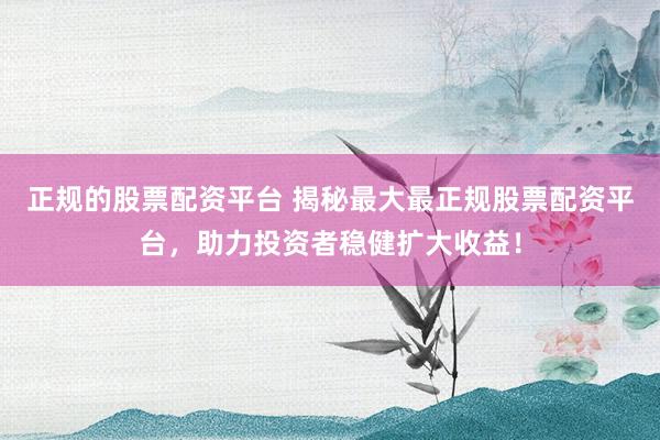 正规的股票配资平台 揭秘最大最正规股票配资平台，助力投资者稳健扩大收益！