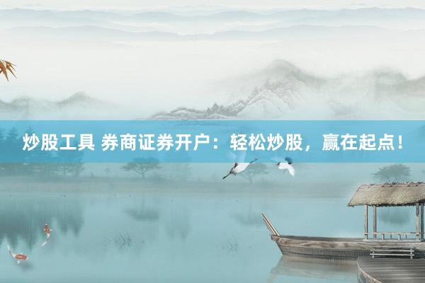 炒股工具 券商证券开户：轻松炒股，赢在起点！