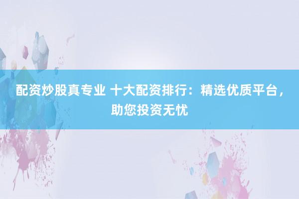 配资炒股真专业 十大配资排行：精选优质平台，助您投资无忧