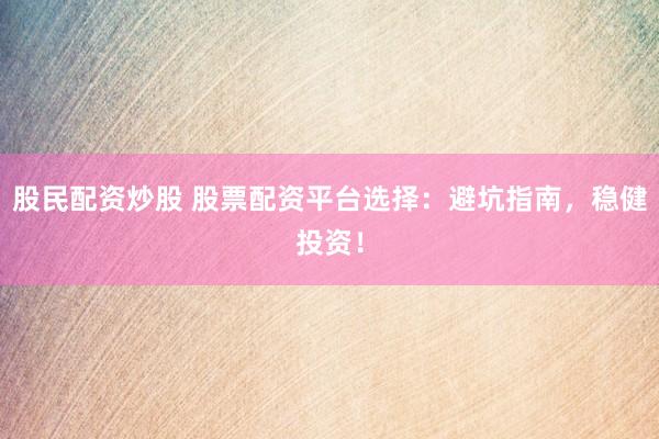 股民配资炒股 股票配资平台选择：避坑指南，稳健投资！