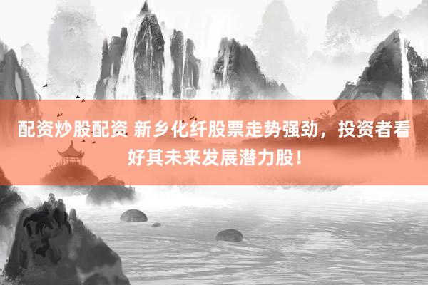 配资炒股配资 新乡化纤股票走势强劲，投资者看好其未来发展潜力股！