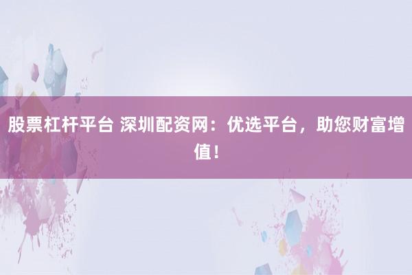 股票杠杆平台 深圳配资网：优选平台，助您财富增值！
