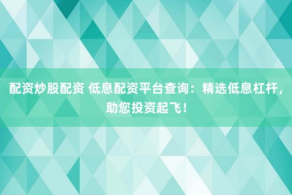 配资炒股配资 低息配资平台查询：精选低息杠杆，助您投资起飞！