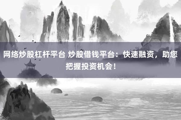 网络炒股杠杆平台 炒股借钱平台：快速融资，助您把握投资机会！