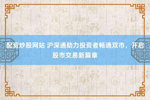 配资炒股网站 沪深通助力投资者畅通双市，开启股市交易新篇章