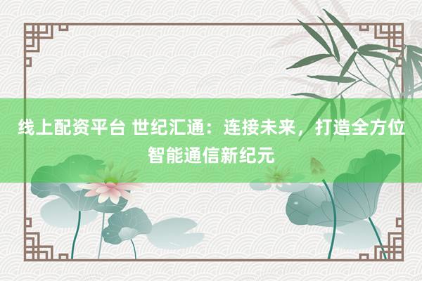 线上配资平台 世纪汇通：连接未来，打造全方位智能通信新纪元