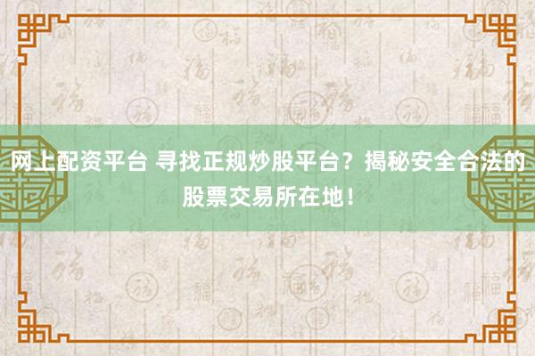 网上配资平台 寻找正规炒股平台？揭秘安全合法的股票交易所在地！