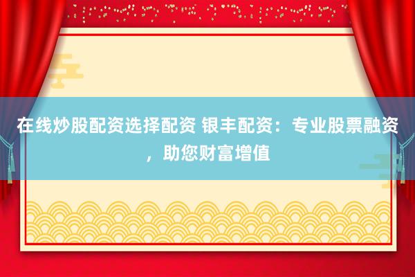 在线炒股配资选择配资 银丰配资：专业股票融资，助您财富增值