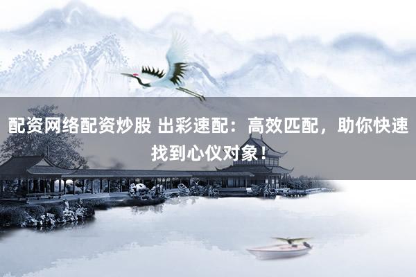 配资网络配资炒股 出彩速配：高效匹配，助你快速找到心仪对象！