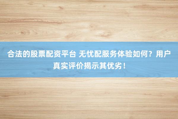 合法的股票配资平台 无忧配服务体验如何？用户真实评价揭示其优劣！