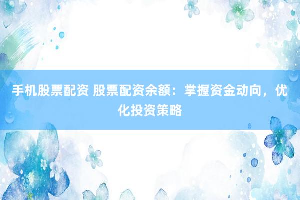 手机股票配资 股票配资余额：掌握资金动向，优化投资策略