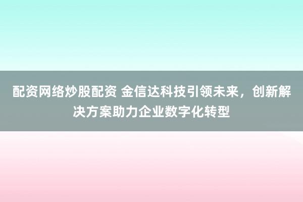 配资网络炒股配资 金信达科技引领未来，创新解决方案助力企业数字化转型