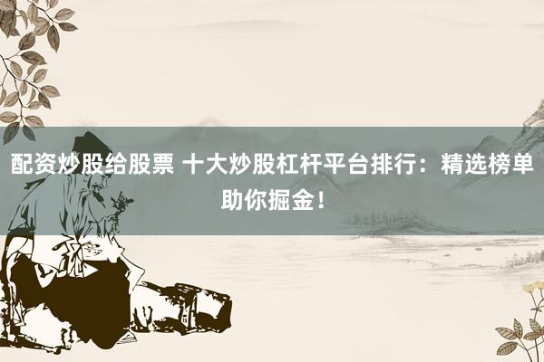 配资炒股给股票 十大炒股杠杆平台排行：精选榜单助你掘金！