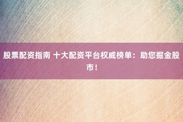 股票配资指南 十大配资平台权威榜单：助您掘金股市！