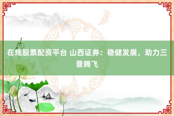 在线股票配资平台 山西证券：稳健发展，助力三晋腾飞