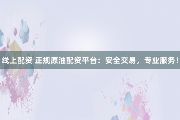 线上配资 正规原油配资平台：安全交易，专业服务！