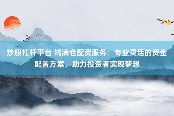 炒股杠杆平台 鸿满仓配资服务：专业灵活的资金配置方案，助力投资者实现梦想