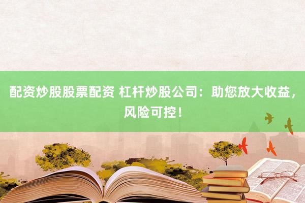 配资炒股股票配资 杠杆炒股公司：助您放大收益，风险可控！