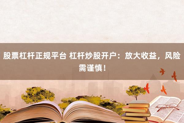 股票杠杆正规平台 杠杆炒股开户：放大收益，风险需谨慎！