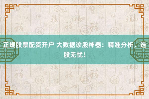 正规股票配资开户 大数据诊股神器：精准分析，选股无忧！