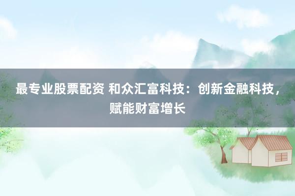 最专业股票配资 和众汇富科技：创新金融科技，赋能财富增长