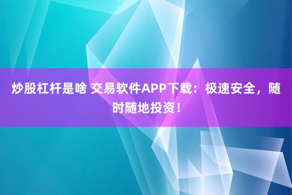 炒股杠杆是啥 交易软件APP下载：极速安全，随时随地投资！