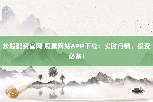 炒股配资官网 股票网站APP下载：实时行情，投资必备！