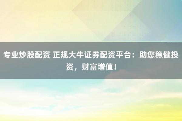 专业炒股配资 正规大牛证券配资平台：助您稳健投资，财富增值！