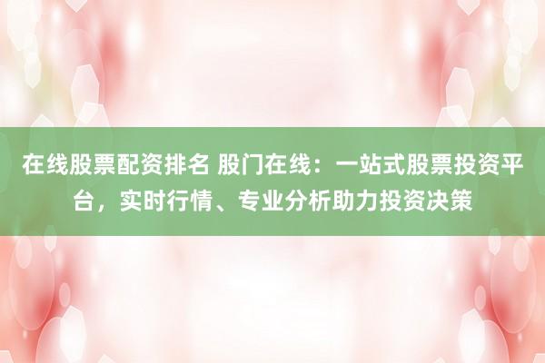 在线股票配资排名 股门在线：一站式股票投资平台，实时行情、专业分析助力投资决策