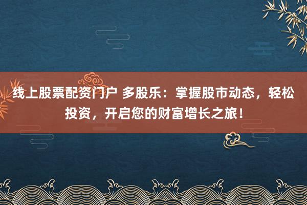 线上股票配资门户 多股乐：掌握股市动态，轻松投资，开启您的财富增长之旅！