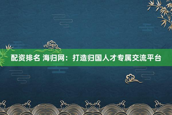 配资排名 海归网：打造归国人才专属交流平台
