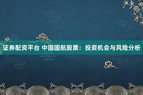 证券配资平台 中国国航股票：投资机会与风险分析
