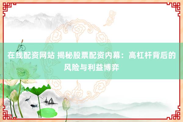 在线配资网站 揭秘股票配资内幕：高杠杆背后的风险与利益博弈